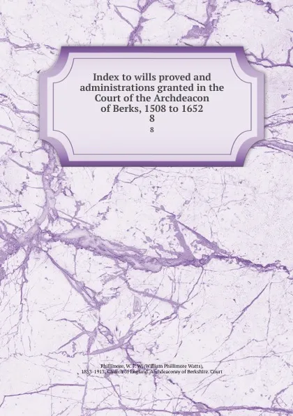 Обложка книги Index to wills proved and administrations granted in the Court of the Archdeacon of Berks, 1508 to 1652. 8, William Phillimore Watts Phillimore