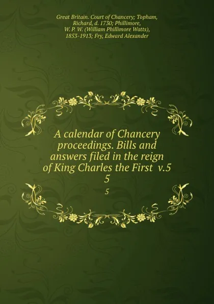 Обложка книги A calendar of Chancery proceedings. Bills and answers filed in the reign of King Charles the First  v.5. 5, Great Britain. Court of Chancery Topham