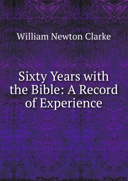 Обложка книги Sixty Years with the Bible: A Record of Experience, William Newton Clarke