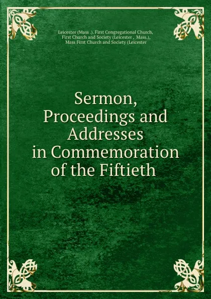 Обложка книги Sermon, Proceedings and Addresses in Commemoration of the Fiftieth ., Leicester First Congregational Church