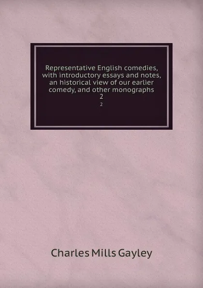 Обложка книги Representative English comedies, with introductory essays and notes, an historical view of our earlier comedy, and other monographs. 2, Gayley Charles Mills