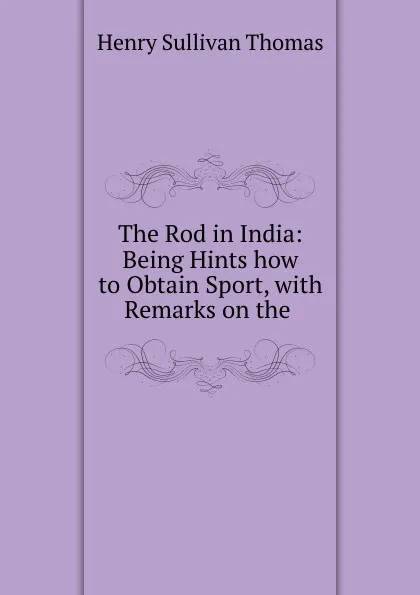 Обложка книги The Rod in India: Being Hints how to Obtain Sport, with Remarks on the ., Henry Sullivan Thomas