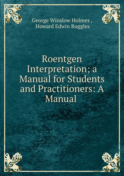 Обложка книги Roentgen Interpretation; a Manual for Students and Practitioners: A Manual ., George Winslow Holmes