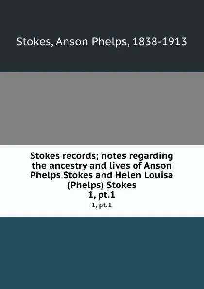 Обложка книги Stokes records; notes regarding the ancestry and lives of Anson Phelps Stokes and Helen Louisa (Phelps) Stokes. 1, pt.1, Anson Phelps Stokes