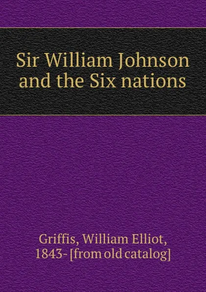 Обложка книги Sir William Johnson and the Six nations, William Elliot Griffis