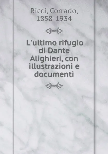 Обложка книги L.ultimo rifugio di Dante Alighieri, con illustrazioni e documenti, Corrado Ricci