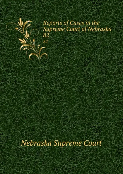 Обложка книги Reports of Cases in the Supreme Court of Nebraska. 82, Nebraska Supreme Court