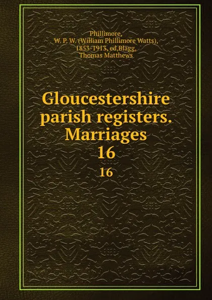 Обложка книги Gloucestershire parish registers. Marriages. 16, William Phillimore Watts Phillimore