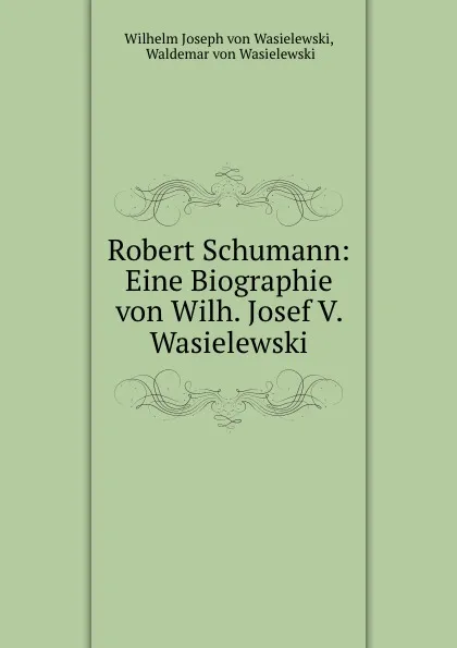 Обложка книги Robert Schumann: Eine Biographie von Wilh. Josef V. Wasielewski, Wilhelm Joseph von Wasielewski