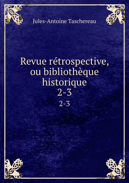 Обложка книги Revue retrospective, ou bibliotheque historique. 2-3, Jules-Antoine Taschereau