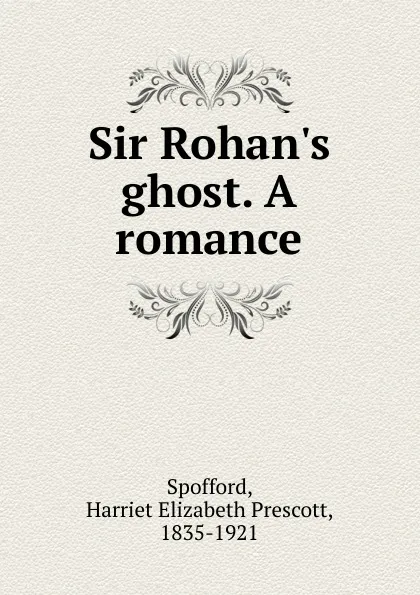 Обложка книги Sir Rohan.s ghost. A romance, Harriet Elizabeth Prescott Spofford