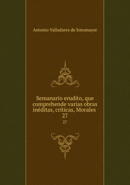 Обложка книги Semanario erudito, que comprehende varias obras ineditas, criticas, Morales . 27, Antonio Valladares de Sotomayor
