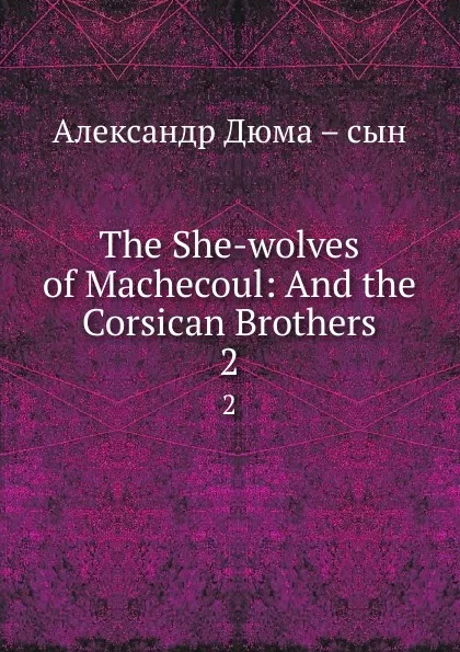 Обложка книги The She-wolves of Machecoul: And the Corsican Brothers. 2, Александр Дюма. Сын