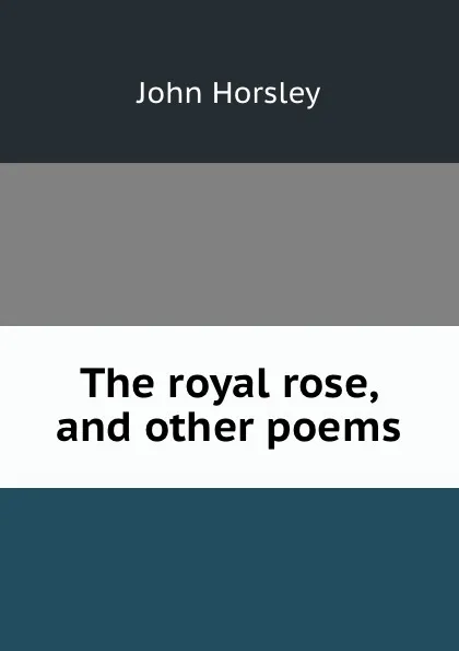 Обложка книги The royal rose, and other poems, John Horsley