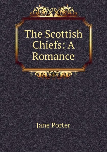 Обложка книги The Scottish Chiefs: A Romance, Jane Porter