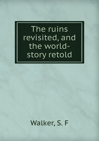 Обложка книги The ruins revisited, and the world-story retold, S.F. Walker