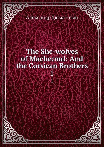 Обложка книги The She-wolves of Machecoul: And the Corsican Brothers. 1, Александр Дюма. Сын