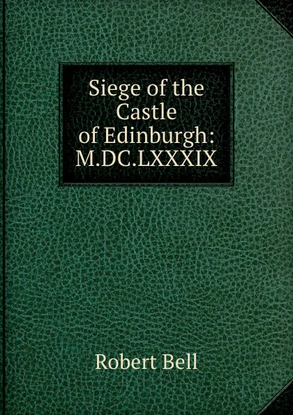 Обложка книги Siege of the Castle of Edinburgh: M.DC.LXXXIX., Robert Bell