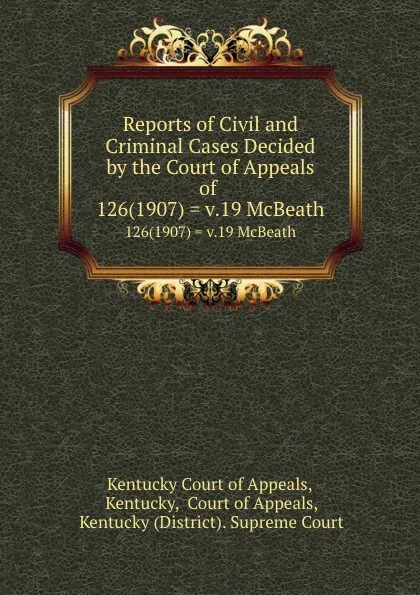 Обложка книги Reports of Civil and Criminal Cases Decided by the Court of Appeals of . 126(1907) . v.19 McBeath, Kentucky Court of Appeals