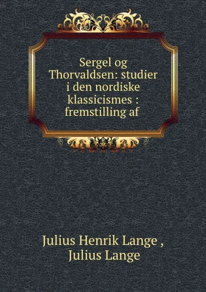 Обложка книги Sergel og Thorvaldsen: studier i den nordiske klassicismes : fremstilling af ., Julius Henrik Lange