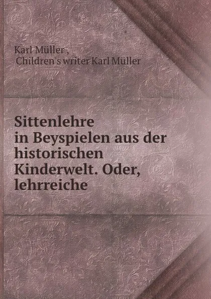 Обложка книги Sittenlehre in Beyspielen aus der historischen Kinderwelt. Oder, lehrreiche ., Karl Müller