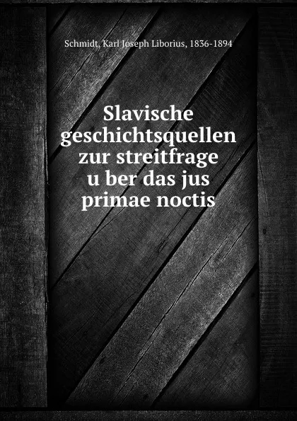 Обложка книги Slavische geschichtsquellen zur streitfrage uber das jus primae noctis, Karl Joseph Liborius Schmidt