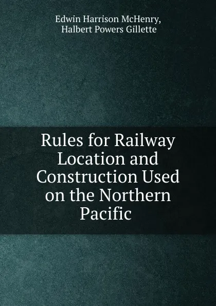 Обложка книги Rules for Railway Location and Construction Used on the Northern Pacific ., Edwin Harrison McHenry