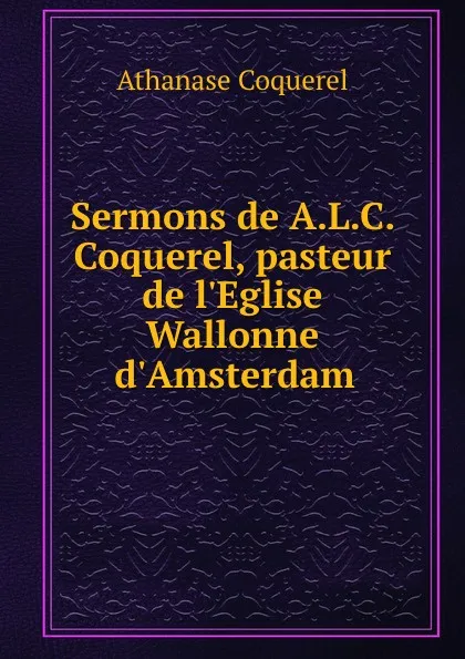 Обложка книги Sermons de A.L.C. Coquerel, pasteur de l.Eglise Wallonne d.Amsterdam, Athanase Coquerel