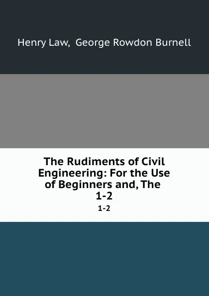 Обложка книги The Rudiments of Civil Engineering: For the Use of Beginners and, The . 1-2, Henry Law