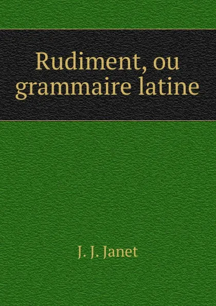 Обложка книги Rudiment, ou grammaire latine, J.J. Janet