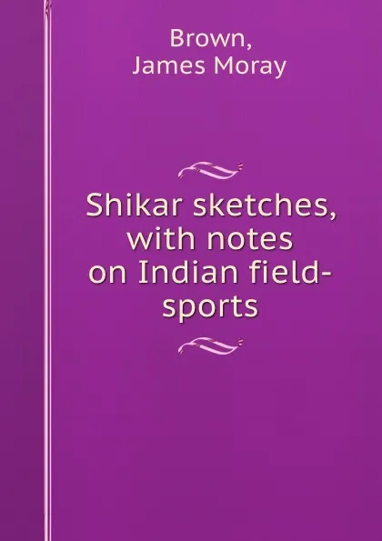 Обложка книги Shikar sketches, with notes on Indian field-sports, James Moray Brown