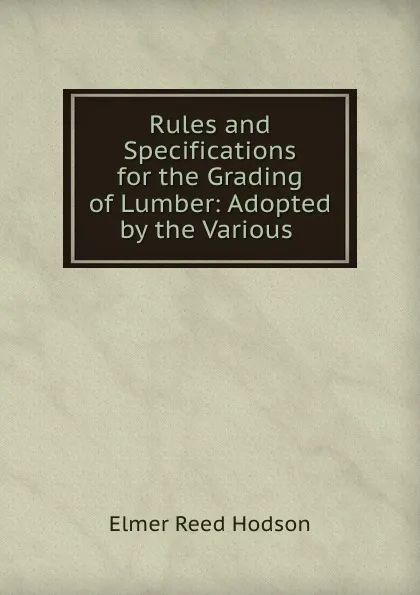 Обложка книги Rules and Specifications for the Grading of Lumber: Adopted by the Various ., Elmer Reed Hodson