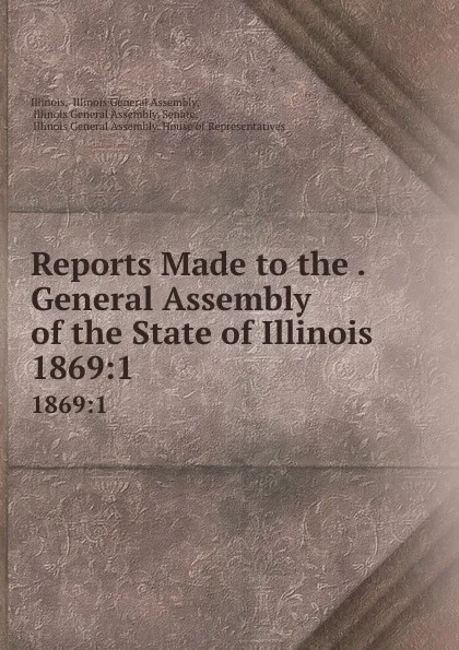 Обложка книги Reports Made to the . General Assembly of the State of Illinois. 1869:1, Illinois General Assembly Illinois