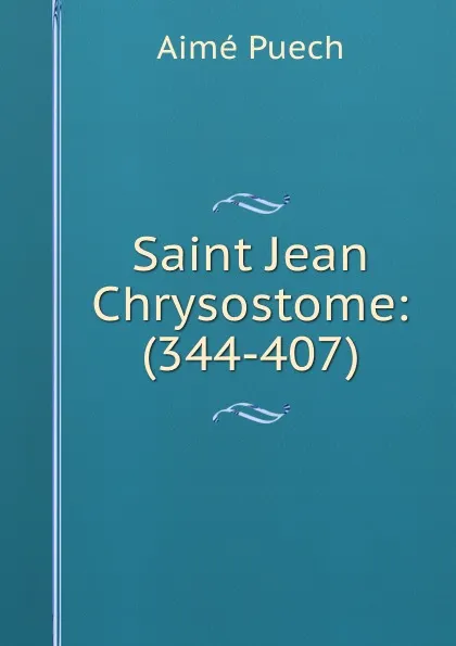 Обложка книги Saint Jean Chrysostome: (344-407), Aimé Puech