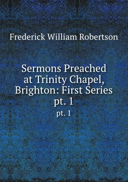 Обложка книги Sermons Preached at Trinity Chapel, Brighton: First Series. pt. 1, Frederick William Robertson