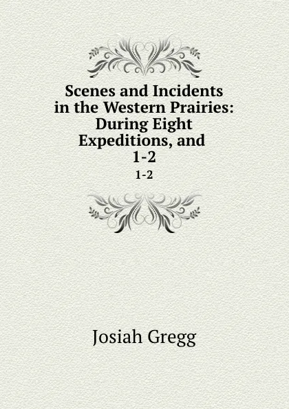 Обложка книги Scenes and Incidents in the Western Prairies: During Eight Expeditions, and . 1-2, Josiah Gregg