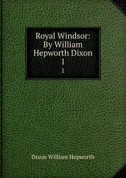 Обложка книги Royal Windsor: By William Hepworth Dixon. 1, Dixon William Hepworth