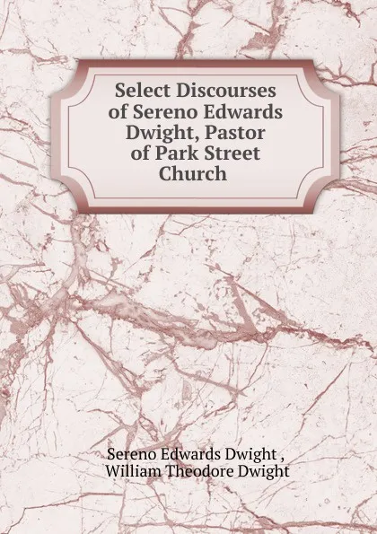 Обложка книги Select Discourses of Sereno Edwards Dwight, Pastor of Park Street Church ., Sereno Edwards Dwight