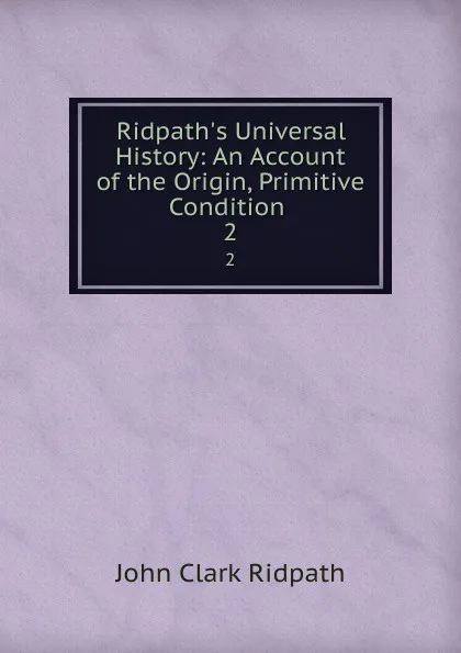 Обложка книги Ridpath.s Universal History: An Account of the Origin, Primitive Condition . 2, John Clark Ridpath