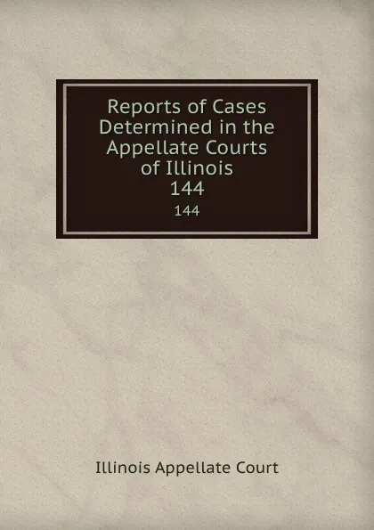 Обложка книги Reports of Cases Determined in the Appellate Courts of Illinois. 144, Illinois Appellate Court