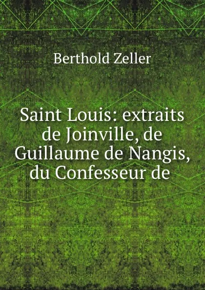 Обложка книги Saint Louis: extraits de Joinville, de Guillaume de Nangis, du Confesseur de ., Berthold Zeller