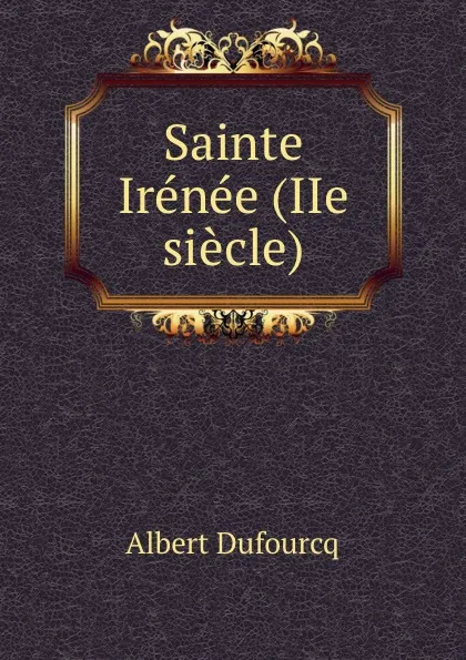 Обложка книги Sainte Irenee (IIe siecle), Albert Dufourcq