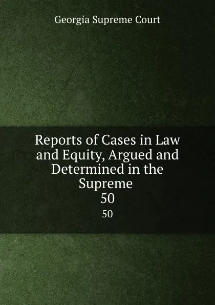 Обложка книги Reports of Cases in Law and Equity, Argued and Determined in the Supreme . 50, Georgia Supreme Court