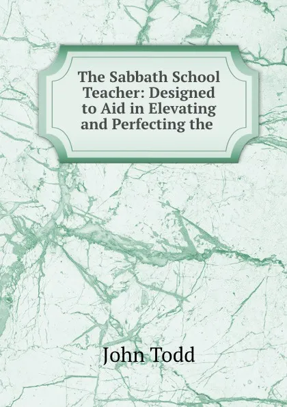 Обложка книги The Sabbath School Teacher: Designed to Aid in Elevating and Perfecting the ., John Todd