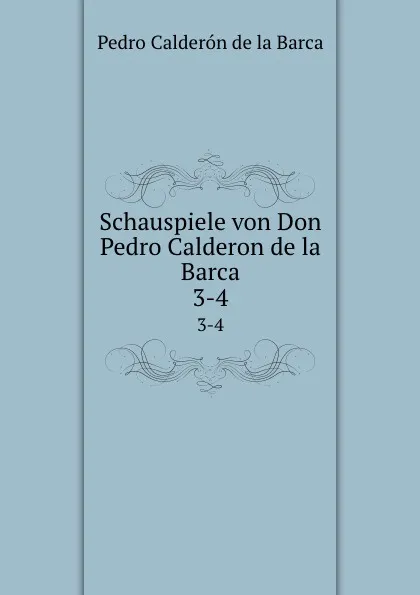 Обложка книги Schauspiele von Don Pedro Calderon de la Barca. 3-4, Pedro Calderón de la Barca