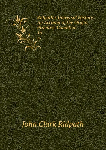 Обложка книги Ridpath.s Universal History: An Account of the Origin, Primitive Condition . 16, John Clark Ridpath