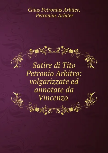 Обложка книги Satire di Tito Petronio Arbitro: volgarizzate ed annotate da Vincenzo ., Caius Petronius Arbiter