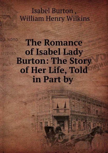 Обложка книги The Romance of Isabel Lady Burton: The Story of Her Life, Told in Part by ., Isabel Burton