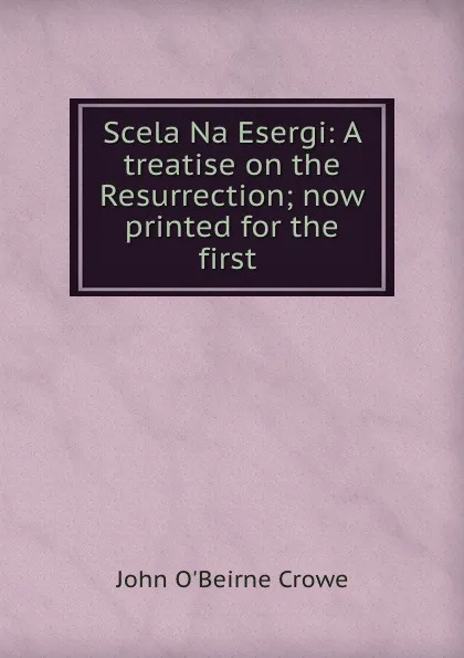 Обложка книги Scela Na Esergi: A treatise on the Resurrection; now printed for the first ., John O'Beirne Crowe