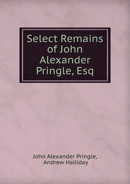 Обложка книги Select Remains of John Alexander Pringle, Esq, John Alexander Pringle